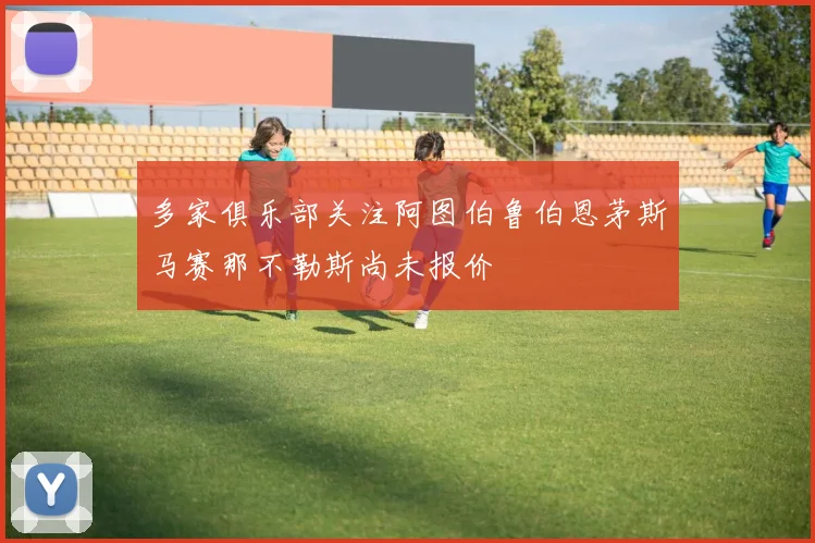 多家俱乐部关注阿图伯鲁伯恩茅斯马赛那不勒斯尚未报价