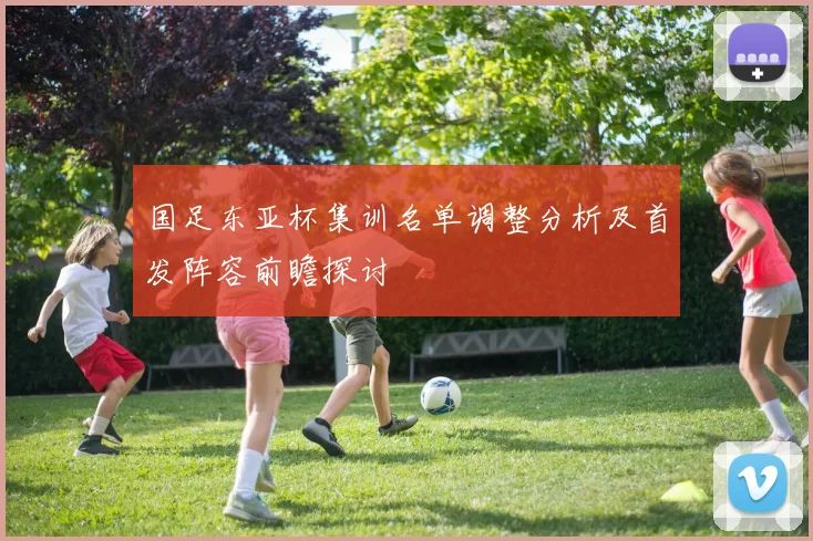国足东亚杯集训名单调整分析及首发阵容前瞻探讨