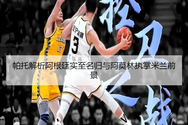 帕托解析阿根廷实至名归与阿莫林执掌米兰前景