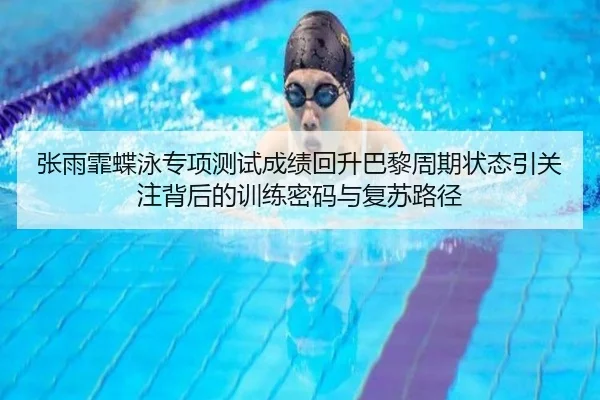 张雨霏蝶泳专项测试成绩回升巴黎周期状态引关注背后的训练密码与复苏路径