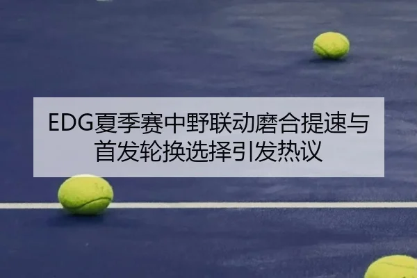 EDG夏季赛中野联动磨合提速与首发轮换选择引发热议