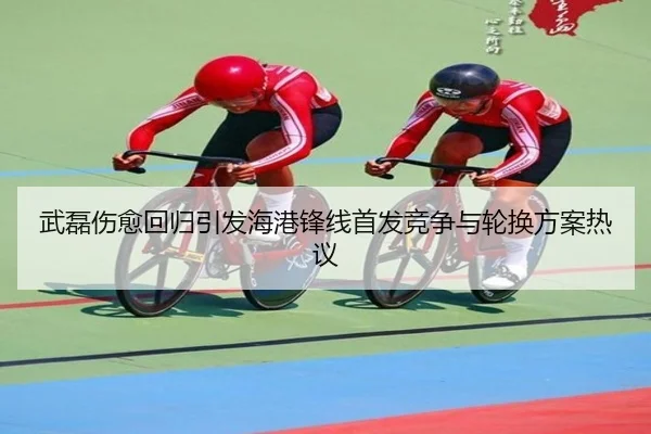 武磊伤愈回归引发海港锋线首发竞争与轮换方案热议