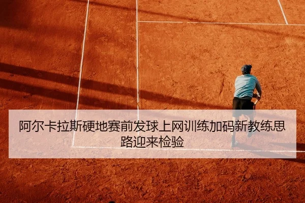 阿尔卡拉斯硬地赛前发球上网训练加码新教练思路迎来检验
